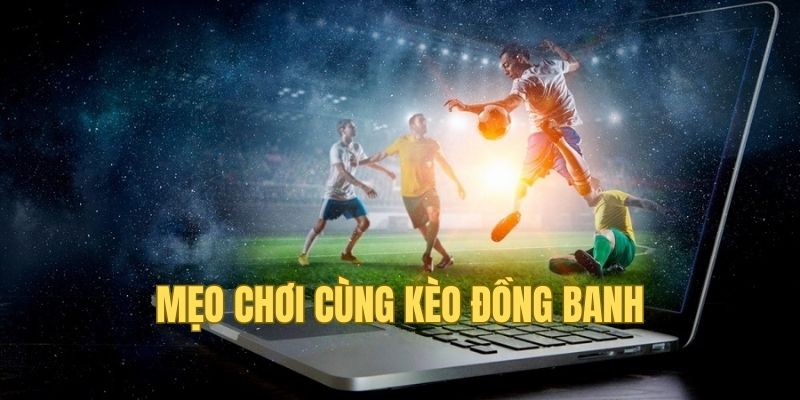 Những tip giúp bạn chơi kèo đồng banh hiệu quả hơn